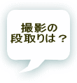 撮影の 段取りは？  