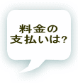 料金の 支払いは? 