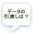 データの 引渡しは？ 